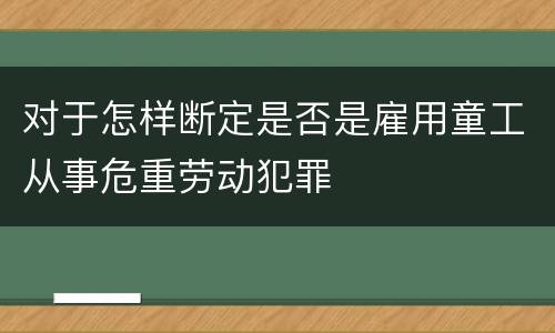 对于怎样断定是否是雇用童工从事危重劳动犯罪