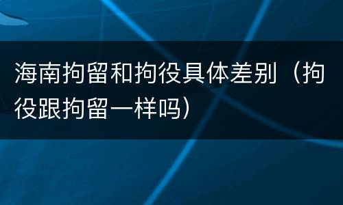 海南拘留和拘役具体差别（拘役跟拘留一样吗）