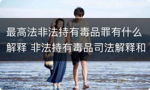 最高法非法持有毒品罪有什么解释 非法持有毒品司法解释和贩毒的量刑