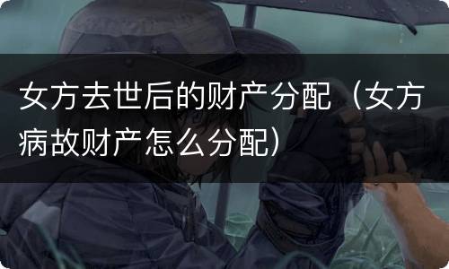 女方去世后的财产分配（女方病故财产怎么分配）
