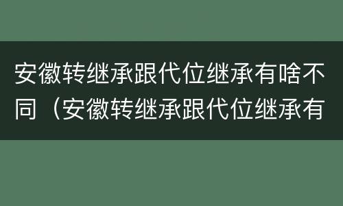 安徽转继承跟代位继承有啥不同（安徽转继承跟代位继承有啥不同吗）