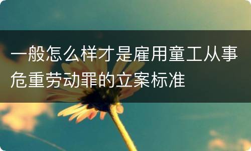 一般怎么样才是雇用童工从事危重劳动罪的立案标准