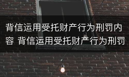 背信运用受托财产行为刑罚内容 背信运用受托财产行为刑罚内容包括