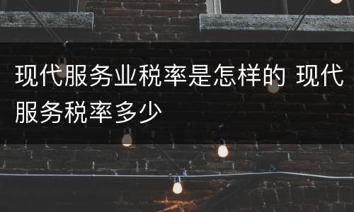 现代服务业税率是怎样的 现代服务税率多少