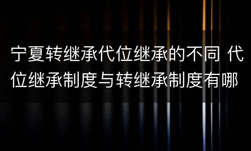 宁夏转继承代位继承的不同 代位继承制度与转继承制度有哪些不同