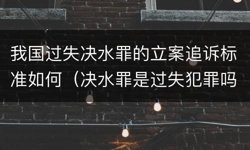 我国过失决水罪的立案追诉标准如何（决水罪是过失犯罪吗）