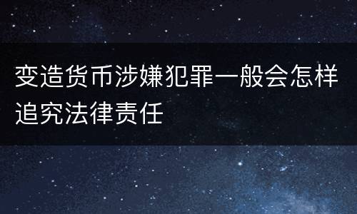 变造货币涉嫌犯罪一般会怎样追究法律责任