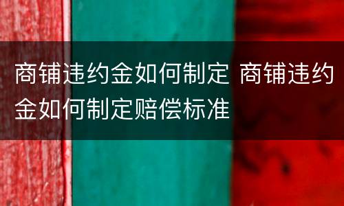 商铺违约金如何制定 商铺违约金如何制定赔偿标准