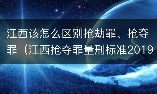 江西该怎么区别抢劫罪、抢夺罪（江西抢夺罪量刑标准2019）