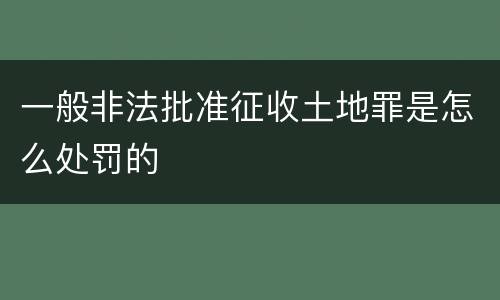 一般非法批准征收土地罪是怎么处罚的