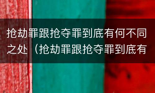 抢劫罪跟抢夺罪到底有何不同之处（抢劫罪跟抢夺罪到底有何不同之处呢）