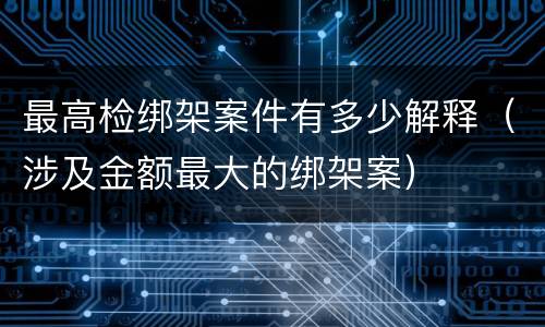 最高检绑架案件有多少解释（涉及金额最大的绑架案）