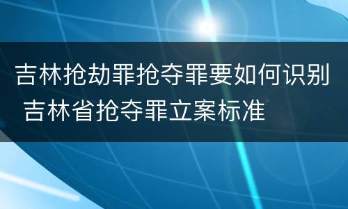 吉林抢劫罪抢夺罪要如何识别 吉林省抢夺罪立案标准