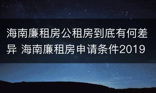 海南廉租房公租房到底有何差异 海南廉租房申请条件2019