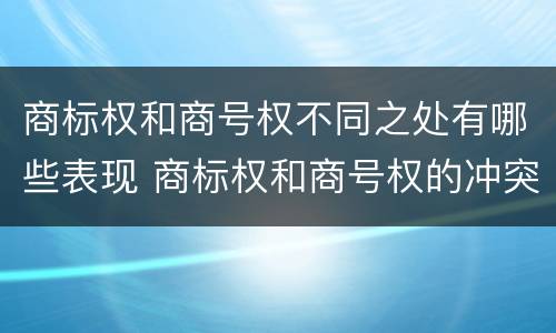 商标权和商号权不同之处有哪些表现 商标权和商号权的冲突