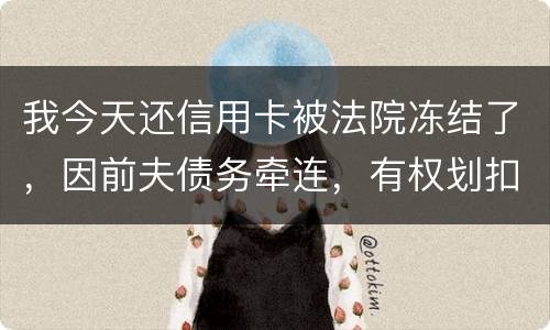 我今天还信用卡被法院冻结了，因前夫债务牵连，有权划扣吗