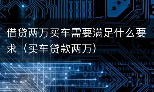 借贷两万买车需要满足什么要求（买车贷款两万）