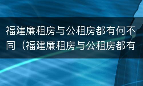 福建廉租房与公租房都有何不同（福建廉租房与公租房都有何不同呢）