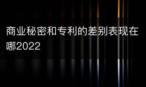 商业秘密和专利的差别表现在哪2022