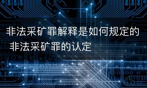 非法采矿罪解释是如何规定的 非法采矿罪的认定
