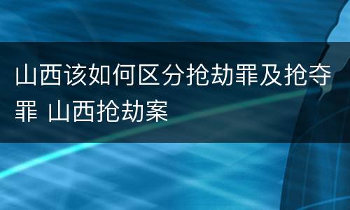 山西该如何区分抢劫罪及抢夺罪 山西抢劫案