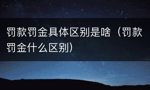 罚款罚金具体区别是啥（罚款罚金什么区别）