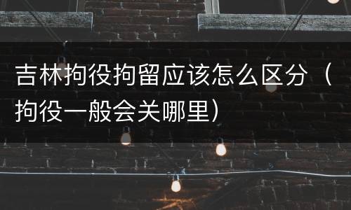 吉林拘役拘留应该怎么区分（拘役一般会关哪里）