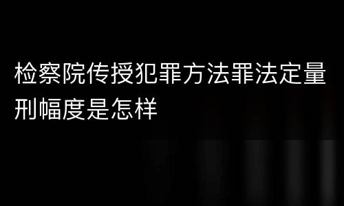 检察院传授犯罪方法罪法定量刑幅度是怎样