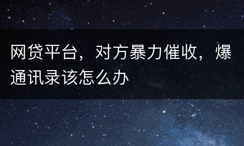 网贷平台，对方暴力催收，爆通讯录该怎么办