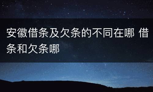 安徽借条及欠条的不同在哪 借条和欠条哪