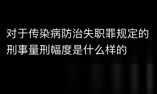 对于传染病防治失职罪规定的刑事量刑幅度是什么样的
