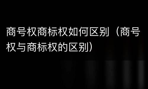商号权商标权如何区别（商号权与商标权的区别）