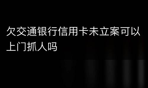欠交通银行信用卡未立案可以上门抓人吗
