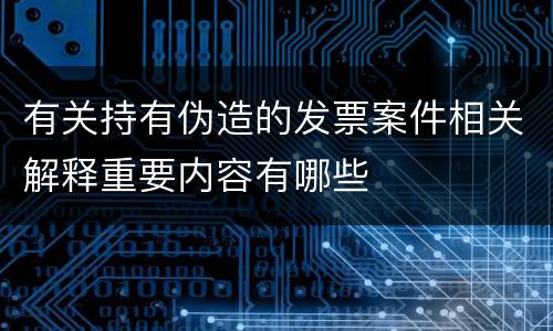 有关持有伪造的发票案件相关解释重要内容有哪些