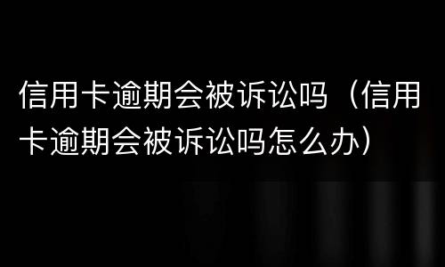 信用卡逾期会被诉讼吗（信用卡逾期会被诉讼吗怎么办）