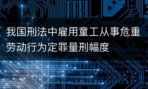 我国刑法中雇用童工从事危重劳动行为定罪量刑幅度