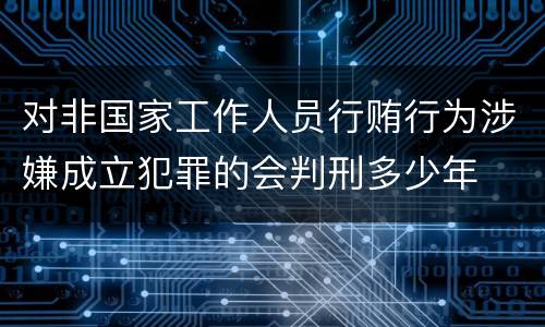 对非国家工作人员行贿行为涉嫌成立犯罪的会判刑多少年