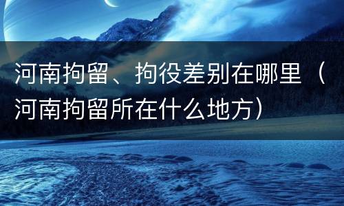 河南拘留、拘役差别在哪里（河南拘留所在什么地方）