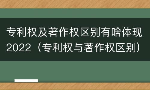专利权及著作权区别有啥体现2022（专利权与著作权区别）