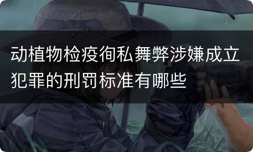 动植物检疫徇私舞弊涉嫌成立犯罪的刑罚标准有哪些