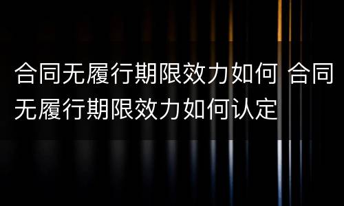 合同无履行期限效力如何 合同无履行期限效力如何认定