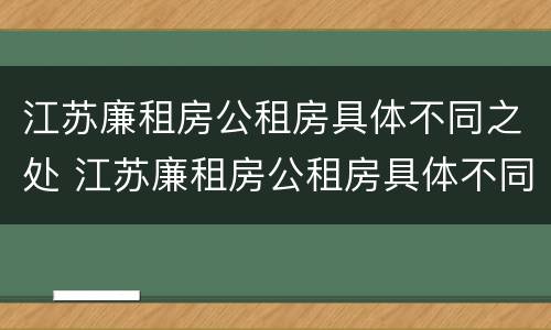 江苏廉租房公租房具体不同之处 江苏廉租房公租房具体不同之处在哪