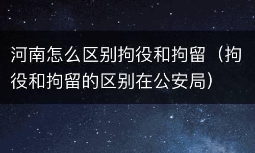 河南怎么区别拘役和拘留（拘役和拘留的区别在公安局）