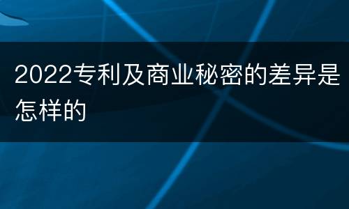 2022专利及商业秘密的差异是怎样的