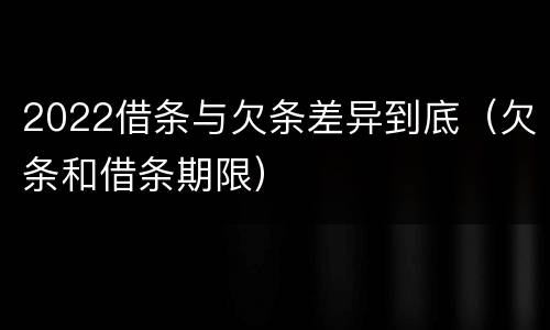 2022借条与欠条差异到底（欠条和借条期限）