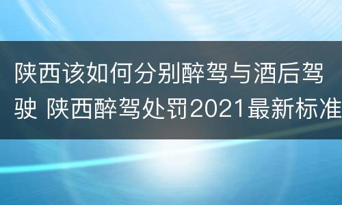 陕西该如何分别醉驾与酒后驾驶 陕西醉驾处罚2021最新标准