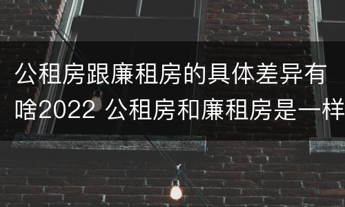 公租房跟廉租房的具体差异有啥2022 公租房和廉租房是一样吗