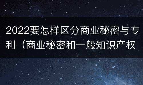 2022要怎样区分商业秘密与专利（商业秘密和一般知识产权的区别）