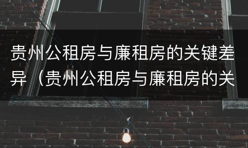 贵州公租房与廉租房的关键差异（贵州公租房与廉租房的关键差异是什么）