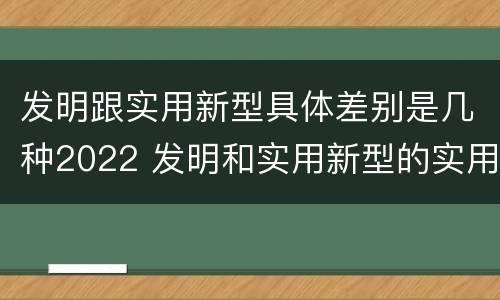发明跟实用新型具体差别是几种2022 发明和实用新型的实用性包括